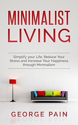 Minimalist Living: Simplify your Life, Reduce Your Stress and Increase Your Happiness through Minimalism