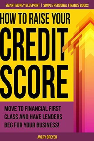 How to Raise Your Credit Score: Move to financial first class and have lenders beg for your business! (Simple Personal Finance Books) (Smart Money Blueprint Book 2)