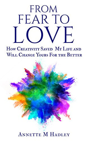 From Fear to Love: How Creativity Saved My Life and Will Change Yours For the Better